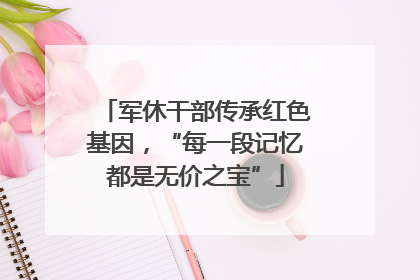 军休干部传承红色基因，“每一段记忆都是无价之宝”