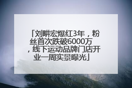 刘畊宏爆红3年，粉丝首次跌破6000万，线下运动品牌门店开业一周实景曝光