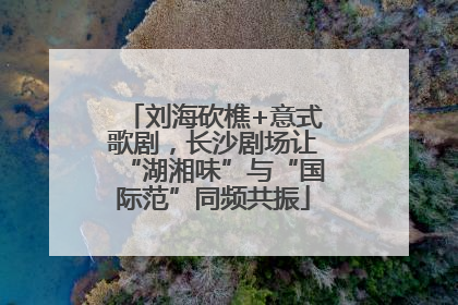 刘海砍樵+意式歌剧，长沙剧场让“湖湘味”与“国际范”同频共振