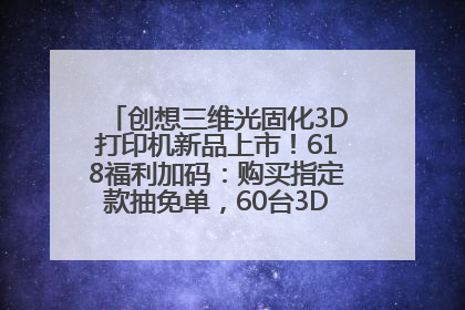 创想三维光固化3D打印机新品上市！618福利加码：购买指定款抽免单，60台3D打印机直接送