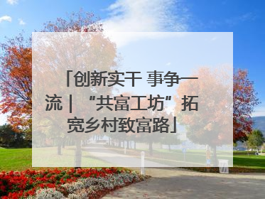 创新实干 事争一流｜“共富工坊”拓宽乡村致富路