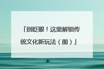 别眨眼！这里解锁传统文化新玩法（图）