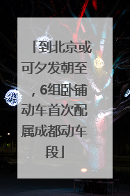 到北京或可夕发朝至，6组卧铺动车首次配属成都动车段