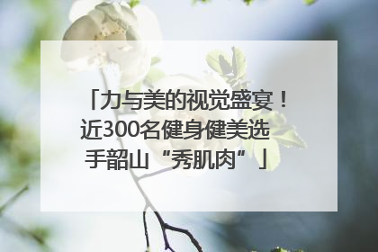 力与美的视觉盛宴！近300名健身健美选手韶山“秀肌肉”