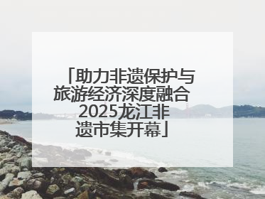 助力非遗保护与旅游经济深度融合 2025龙江非遗市集开幕