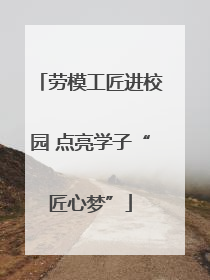 劳模工匠进校园 点亮学子“匠心梦”