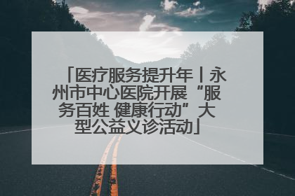 医疗服务提升年丨永州市中心医院开展“服务百姓 健康行动”大型公益义诊活动