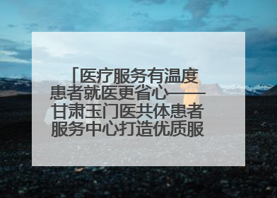 医疗服务有温度 患者就医更省心——甘肃玉门医共体患者服务中心打造优质服务新名片