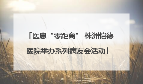 医患“零距离” 株洲恺德医院举办系列病友会活动