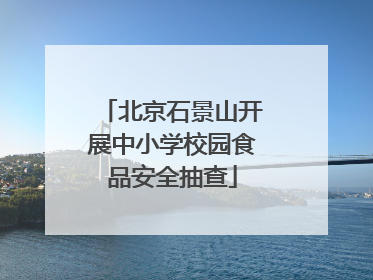 北京石景山开展中小学校园食品安全抽查