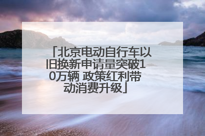 北京电动自行车以旧换新申请量突破10万辆 政策红利带动消费升级