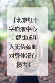 北京红十字血液中心：健康成年人无偿献血对身体没有损害