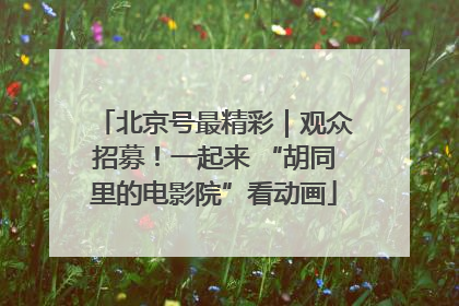 北京号最精彩｜观众招募！一起来 “胡同里的电影院”看动画