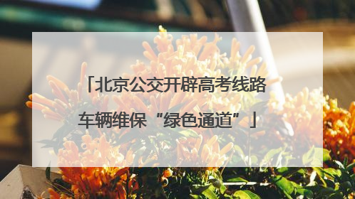 北京公交开辟高考线路车辆维保“绿色通道”