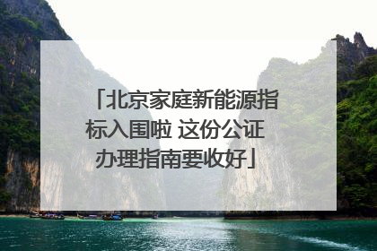 北京家庭新能源指标入围啦 这份公证办理指南要收好