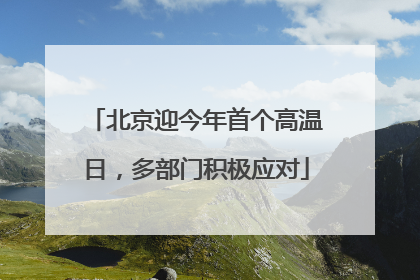 北京迎今年首个高温日，多部门积极应对