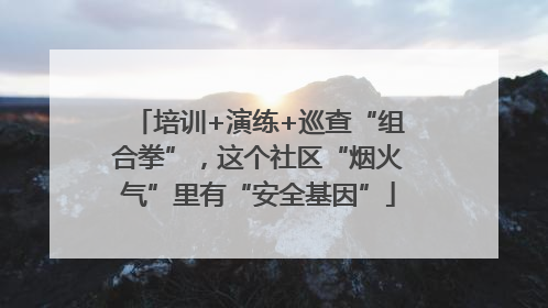 培训+演练+巡查“组合拳”，这个社区“烟火气”里有“安全基因”