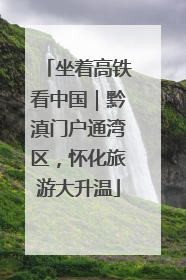 坐着高铁看中国｜黔滇门户通湾区，怀化旅游大升温