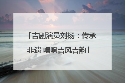 吉剧演员刘杨：传承非遗 唱响吉风吉韵