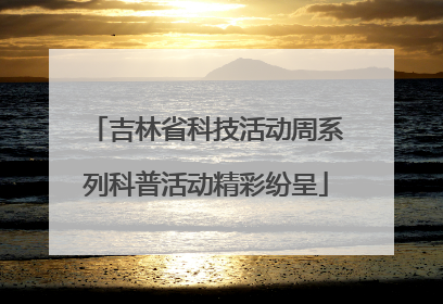 吉林省科技活动周系列科普活动精彩纷呈
