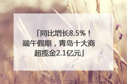 同比增长8.5%！端午假期，青岛十大商超揽金2.1亿元