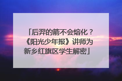 后羿的箭不会熔化？《阳光少年报》讲师为新乡红旗区学生解密