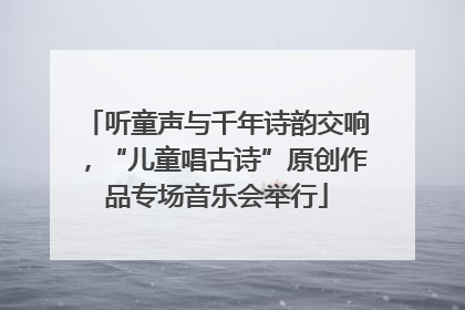 听童声与千年诗韵交响,“儿童唱古诗”原创作品专场音乐会举行