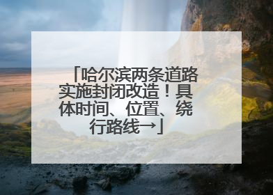 哈尔滨两条道路实施封闭改造！具体时间、位置、绕行路线→