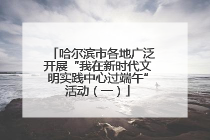 哈尔滨市各地广泛开展“我在新时代文明实践中心过端午”活动（一）