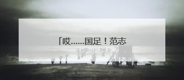 哎……国足！范志毅昨晚一度语塞！