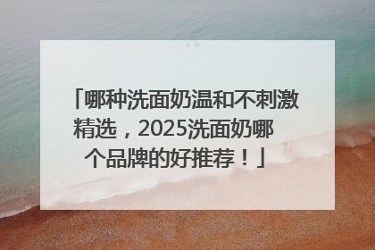 哪种洗面奶温和不刺激精选，2025洗面奶哪个品牌的好推荐！