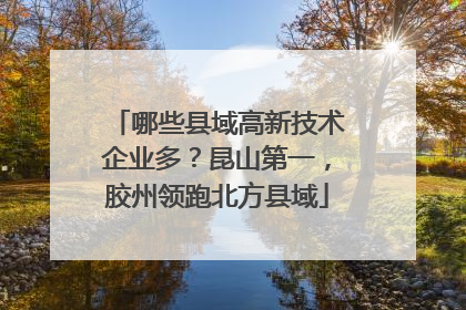 哪些县域高新技术企业多？昆山第一，胶州领跑北方县域