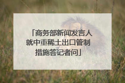商务部新闻发言人就中重稀土出口管制措施答记者问