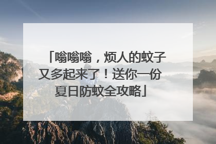 嗡嗡嗡，烦人的蚊子又多起来了！送你一份夏日防蚊全攻略