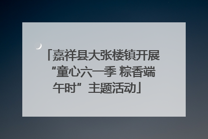 嘉祥县大张楼镇开展“童心六一季 粽香端午时”主题活动