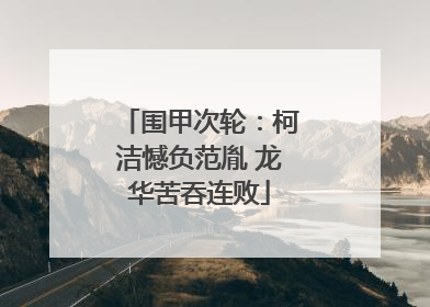 围甲次轮：柯洁憾负范胤 龙华苦吞连败