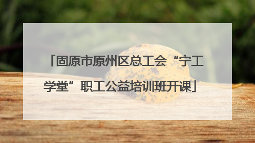 固原市原州区总工会“宁工学堂”职工公益培训班开课