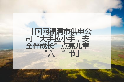 国网福清市供电公司“大手拉小手，安全伴成长”点亮儿童“六一”节