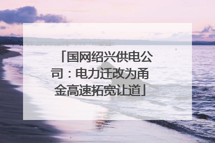 国网绍兴供电公司：电力迁改为甬金高速拓宽让道
