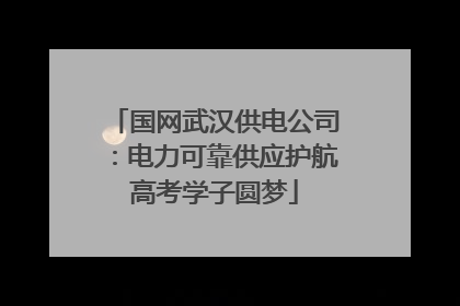 国网武汉供电公司：电力可靠供应护航高考学子圆梦