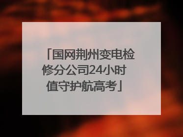 国网荆州变电检修分公司24小时值守护航高考