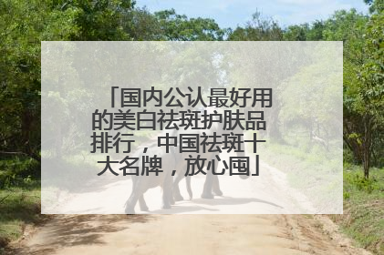国内公认最好用的美白祛斑护肤品排行，中国祛斑十大名牌，放心囤