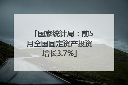 国家统计局：前5月全国固定资产投资增长3.7%