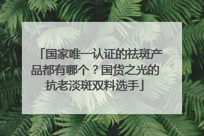 国家唯一认证的祛斑产品都有哪个？国货之光的抗老淡斑双料选手