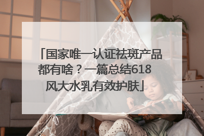 国家唯一认证祛斑产品都有啥？一篇总结618风大水乳有效护肤