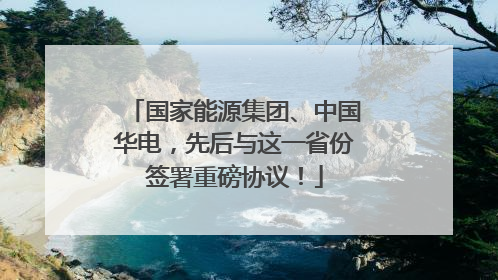 国家能源集团、中国华电，先后与这一省份签署重磅协议！