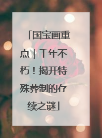 国宝画重点｜千年不朽！揭开特殊葬制的存续之谜