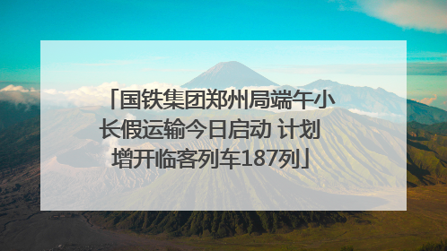 国铁集团郑州局端午小长假运输今日启动 计划增开临客列车187列