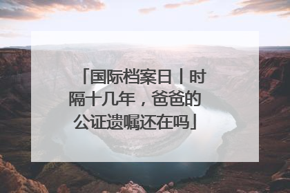 国际档案日丨时隔十几年，爸爸的公证遗嘱还在吗