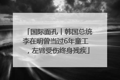 国际面孔丨韩国总统李在明曾当过6年童工，左臂受伤终身残疾